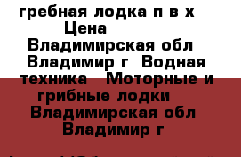 гребная лодка п.в.х. › Цена ­ 4 000 - Владимирская обл., Владимир г. Водная техника » Моторные и грибные лодки   . Владимирская обл.,Владимир г.